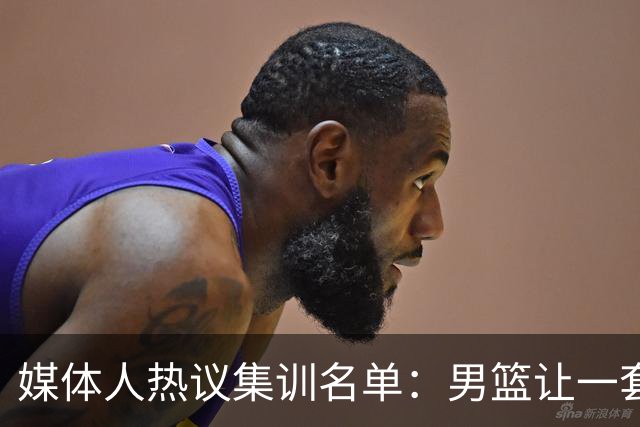 媒体人热议集训名单：男篮让一套首发 张镇麟缺席意外